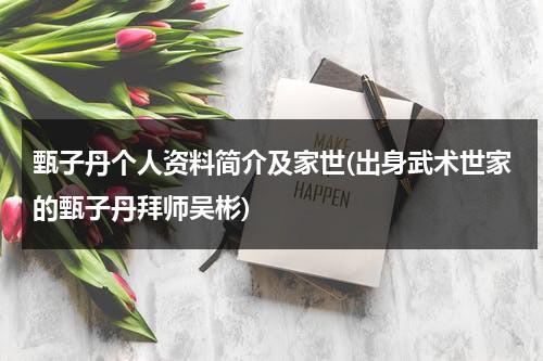 甄子丹个人资料简介及家世(出身武术世家的甄子丹拜师吴彬)（甄子丹详细资料大全）-第1张图片-九妖电影