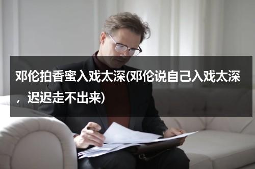 邓伦拍香蜜入戏太深(邓伦说自己入戏太深，迟迟走不出来)（如何评价邓伦在香蜜的演技）-第1张图片-九妖电影