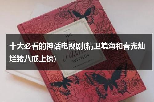 十大必看的神话电视剧(精卫填海和春光灿烂猪八戒上榜)（最好看神话电视剧排行榜）-第1张图片-九妖电影