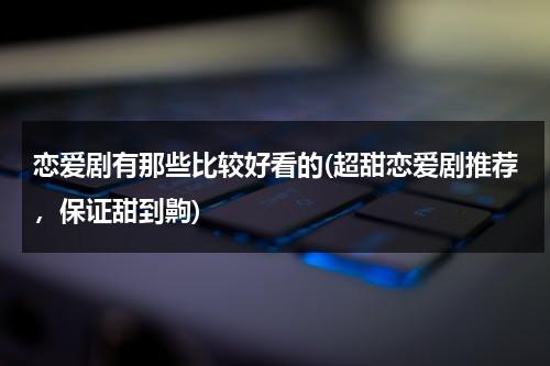 恋爱剧有那些比较好看的(超甜恋爱剧推荐，保证甜到齁)（找几部高甜的恋爱剧的小说）-第1张图片-九妖电影