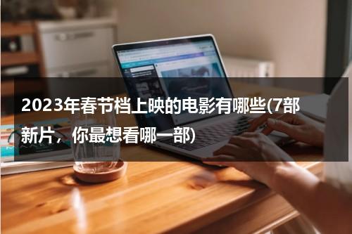 2023年春节档上映的电影有哪些(7部新片，你最想看哪一部)（国内2023上映电影列表）-第1张图片-九妖电影
