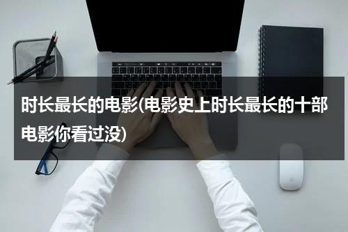时长最长的电影(电影史上时长最长的十部电影你看过没)（时间最长的电影排行榜前十名）-第1张图片-九妖电影