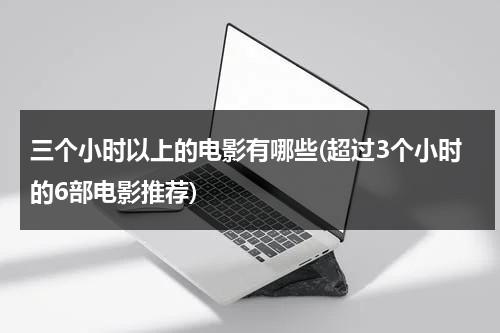 三个小时以上的电影有哪些(超过3个小时的6部电影推荐)（三个小时的好电影）-第1张图片-九妖电影