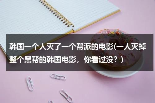 韩国一个人灭了一个帮派的电影(一人灭掉整个黑帮的韩国电影，你看过没？)（一个人灭了一个国家的什么电影）-第1张图片-九妖电影