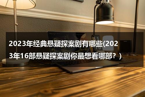 2023年经典悬疑探案剧有哪些(2023年16部悬疑探案剧你最想看哪部？)（2021悬疑片电视剧）-第1张图片-九妖电影