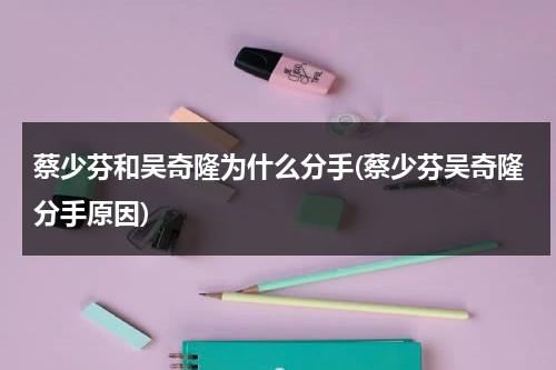 蔡少芬和吴奇隆为什么分手(蔡少芬吴奇隆分手原因)（蔡少芬吴奇隆关系）-第1张图片-九妖电影
