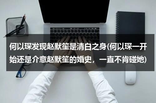 何以琛发现赵默笙是清白之身(何以琛一开始还是介意赵默笙的婚史，一直不肯碰她)（何以琛和赵默笙多大结婚）-第1张图片-九妖电影