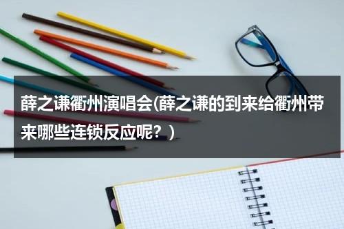 薛之谦衢州演唱会(薛之谦的到来给衢州带来哪些连锁反应呢？)（薛之谦2021年杭州）-第1张图片-九妖电影