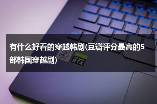 有什么好看的穿越韩剧(豆瓣评分最高的5部韩国穿越剧)（韩国好看的穿越剧电视剧有哪些）-第1张图片-九妖电影