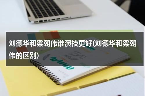 刘德华和梁朝伟谁演技更好(刘德华和梁朝伟的区别)（刘德华和梁朝伟谁地位高）-第1张图片-九妖电影