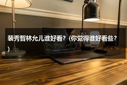 裴秀智林允儿谁好看？(你觉得谁好看些？)（裴秀智和林允儿谁在韩国更受欢迎）-第1张图片-九妖电影