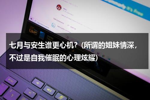 七月与安生谁更心机？(所谓的姐妹情深，不过是自我催眠的心理炫耀)（七月与安生是真实的吗）-第1张图片-九妖电影