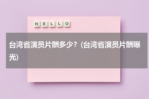 台湾省演员片酬多少？(台湾省演员片酬曝光)（台湾演员大陆收入排名）-第1张图片-九妖电影