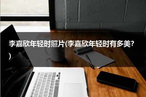 李嘉欣年轻时照片(李嘉欣年轻时有多美？)（李嘉欣年轻时候图片）-第1张图片-九妖电影