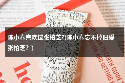 陈小春喜欢过张柏芝?(陈小春忘不掉旧爱张柏芝？)（陈小春最爱的人张柏芝在线观看）-第1张图片-九妖电影
