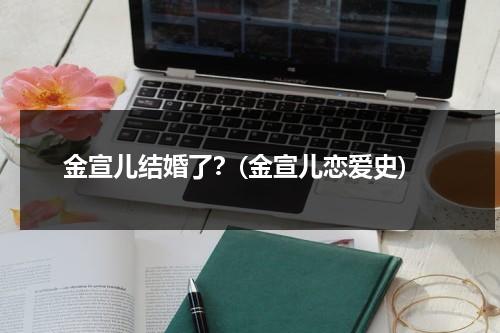 金宣儿结婚了？(金宣儿恋爱史)（金宣儿整容过吗）-第1张图片-九妖电影
