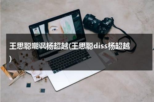 王思聪嘲讽杨超越(王思聪diss杨超越)（王思聪嘲笑杨超越）-第1张图片-九妖电影