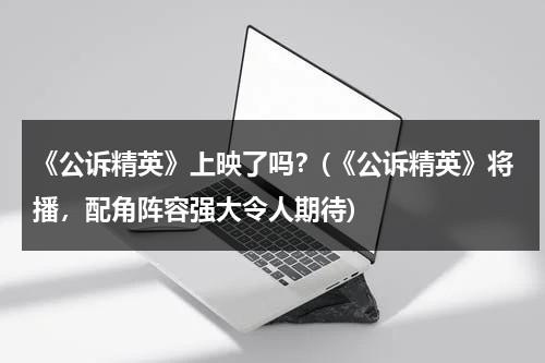 《公诉精英》上映了吗？(《公诉精英》将播，配角阵容强大令人期待)（公诉精英观后感）-第1张图片-九妖电影