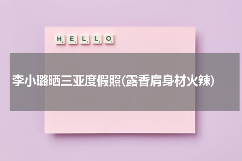 李小璐晒三亚度假照(露香肩身材火辣)（李小璐复出成官方活动宣传大使）-第1张图片-九妖电影