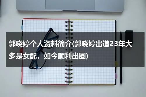 郭晓婷个人资料简介(郭晓婷出道23年大多是女配，如今顺利出圈)（曹路百世快递）-第1张图片-九妖电影