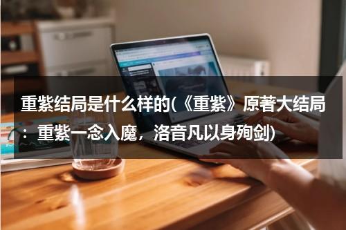 重紫结局是什么样的(《重紫》原著大结局：重紫一念入魔，洛音凡以身殉剑)（重紫虐吗）-第1张图片-九妖电影