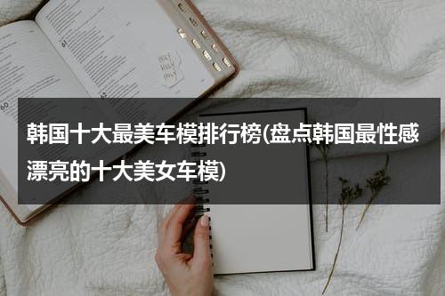 韩国十大最美车模排行榜(盘点韩国最性感漂亮的十大美女车模)（韩国车模排名图片名字）-第1张图片-九妖电影