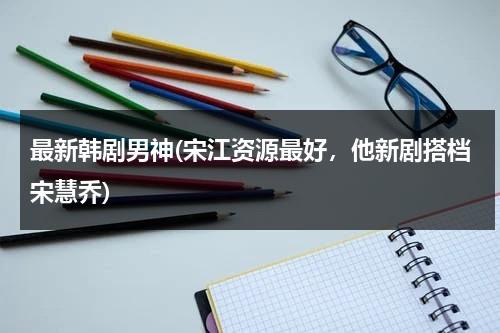 最新韩剧男神(宋江资源最好，他新剧搭档宋慧乔)（韩国电视剧宋江是谁演的啊）-第1张图片-九妖电影