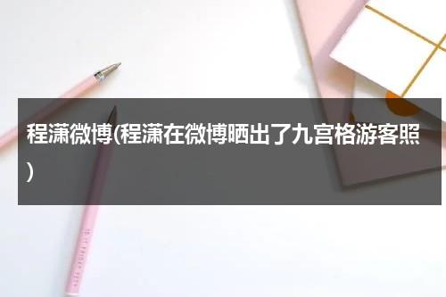 程潇微博(程潇在微博晒出了九宫格游客照)（程潇微博动态）-第1张图片-九妖电影