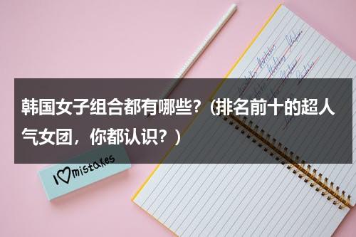 韩国女子组合都有哪些？(排名前十的超人气女团，你都认识？)（韩国组合女子组合排行）-第1张图片-九妖电影