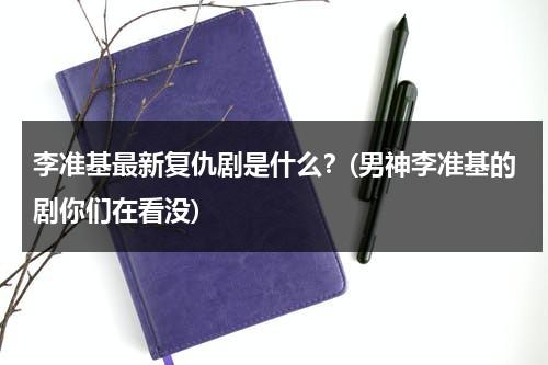 李准基最新复仇剧是什么？(男神李准基的剧你们在看没)（李准基的新剧）-第1张图片-九妖电影