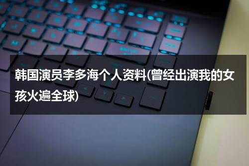 韩国演员李多海个人资料(曾经出演我的女孩火遍全球)（韩国李多海的电视剧）-第1张图片-九妖电影