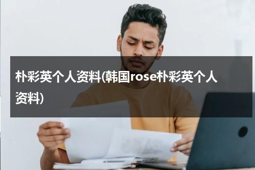 朴彩英个人资料(韩国rose朴彩英个人资料)（rosie朴彩英资料）-第1张图片-九妖电影