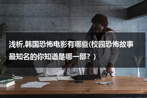 浅析,韩国恐怖电影有哪些(校园恐怖故事最知名的你知道是哪一部？)（韩国校园恐怖片）-第1张图片-九妖电影