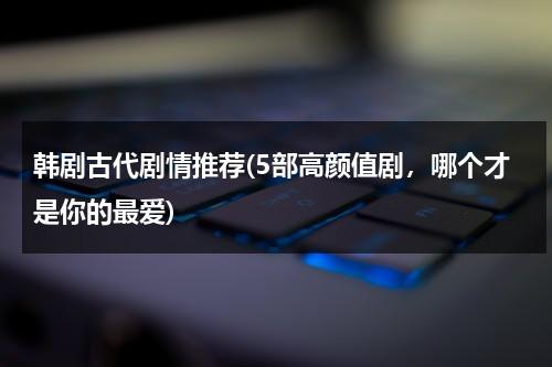 韩剧古代剧情推荐(5部高颜值剧，哪个才是你的最爱)（古代韩剧有哪些好看的）-第1张图片-九妖电影