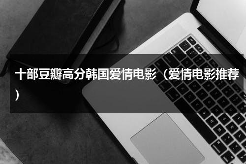十部豆瓣高分韩国爱情电影（爱情电影推荐）（豆瓣高分电影500部）-第1张图片-九妖电影