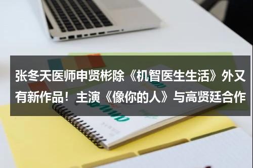张冬天医师申贤彬除《机智医生生活》外又有新作品！主演《像你的人》与高贤廷合作（张冬天机智的医生生活）-第1张图片-九妖电影