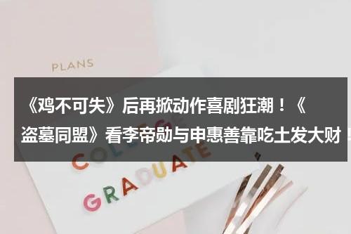 《鸡不可失》后再掀动作喜剧狂潮 ! 《盗墓同盟》看李帝勋与申惠善靠吃土发大财 !（盗墓同盟 电影）-第1张图片-九妖电影