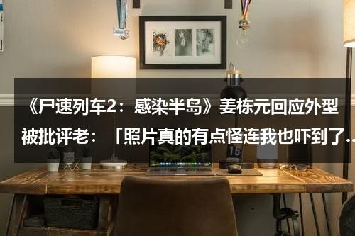 《尸速列车2：感染半岛》姜栋元回应外型被批评老：「照片真的有点怪连我也吓到了…」（尸速列车免费观看完整版）-第1张图片-九妖电影