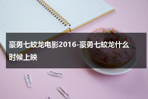 豪勇七蛟龙电影2016-豪勇七蛟龙什么时候上映（豪勇七蛟龙 剧照）-第1张图片-九妖电影