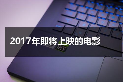 2017年即将上映的电影（2017年上映的全部电影大全）-第1张图片-九妖电影