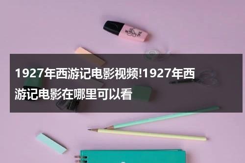 1927年西游记电影视频!1927年西游记电影在哪里可以看（1927年西游记在线播出时间）-第1张图片-九妖电影