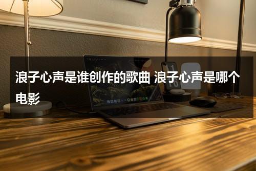 浪子心声是谁创作的歌曲 浪子心声是哪个电影（浪子心声歌曲含义）-第1张图片-九妖电影