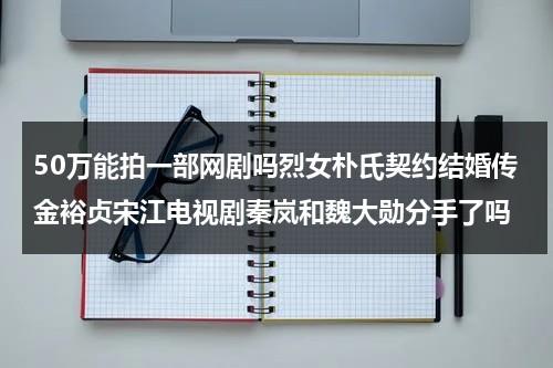 50万能拍一部网剧吗烈女朴氏契约结婚传金裕贞宋江电视剧秦岚和魏大勋分手了吗（50万能拍一部电影吗）-第1张图片-九妖电影