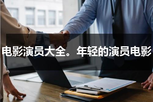 电影演员大全。年轻的演员电影（电影演员大全.年轻的演员电影名字叫什么）-第1张图片-九妖电影