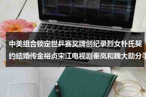 中美组合锁定世乒赛奖牌创纪录烈女朴氏契约结婚传金裕贞宋江电视剧秦岚和魏大勋分手了吗（在本届世乒赛决赛上中国队将与美国队争夺冠亚军）-第1张图片-九妖电影
