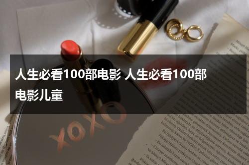 人生必看100部电影 人生必看100部电影儿童（人生必看30部电影知乎）-第1张图片-九妖电影