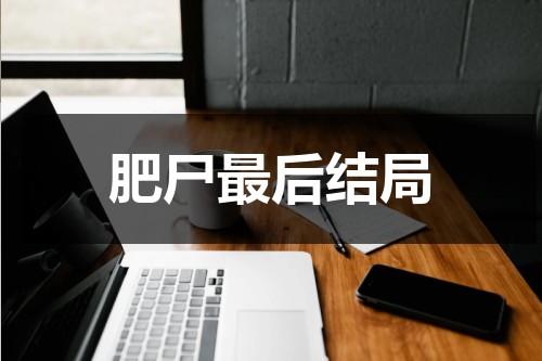 肥尸最后结局（肥尸的结局）-第1张图片-九妖电影