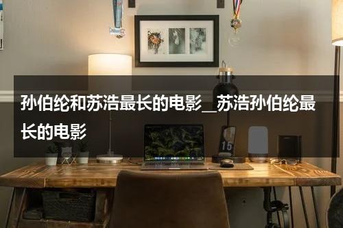 孙伯纶和苏浩最长的电影__苏浩孙伯纶最长的电影（孙伯纶资料）-第1张图片-九妖电影