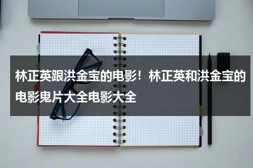 林正英跟洪金宝的电影！林正英和洪金宝的电影鬼片大全电影大全（林正英和洪金宝演的鬼片叫什么名字）-第1张图片-九妖电影