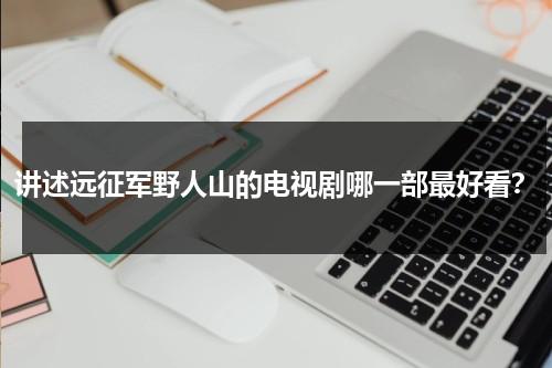 讲述远征军野人山的电视剧哪一部最好看？（讲述远征军野人山的电视剧哪一部最好看啊）-第1张图片-九妖电影